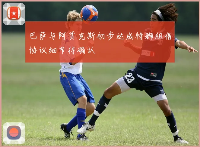 巴萨与阿贾克斯初步达成特狮租借协议细节待确认
