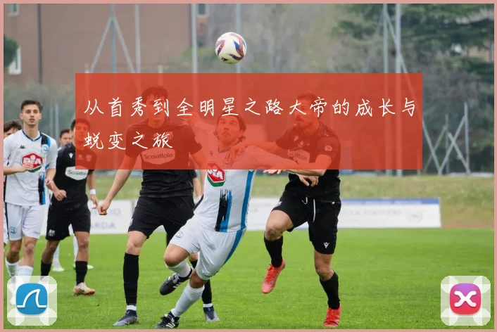 从首秀到全明星之路大帝的成长与蜕变之旅