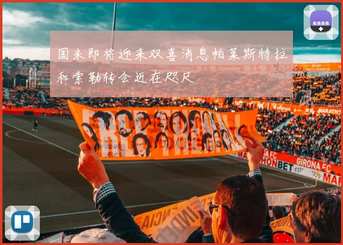 国米即将迎来双喜消息帕莱斯特拉和索勒转会近在咫尺