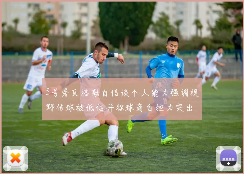 5号秀瓦格勒自信谈个人能力强调视野传球被低估并称球商自控力突出