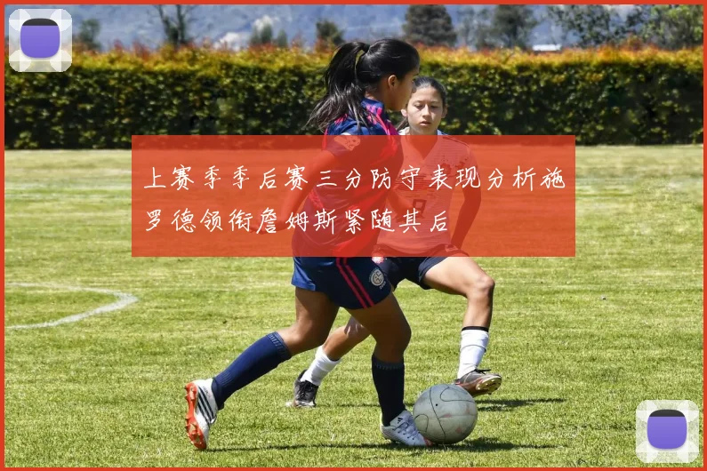 上赛季季后赛三分防守表现分析施罗德领衔詹姆斯紧随其后