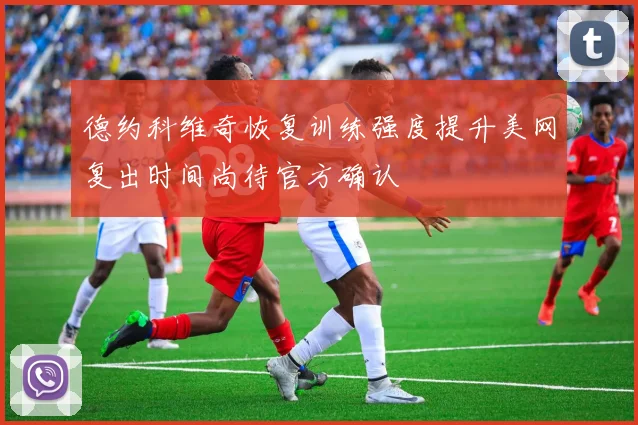 德约科维奇恢复训练强度提升美网复出时间尚待官方确认