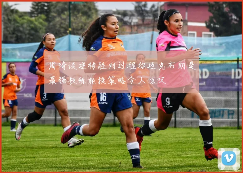 周琦谈逆转胜利过程称迈克布朗是最强教练轮换策略令人惊叹