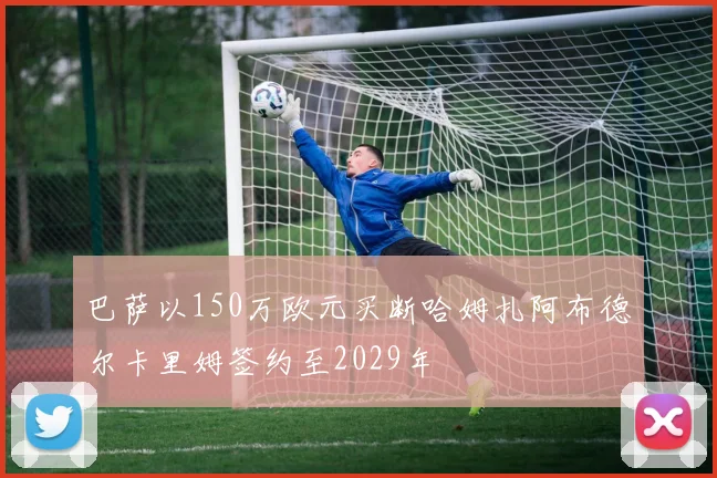 巴萨以150万欧元买断哈姆扎阿布德尔卡里姆签约至2029年