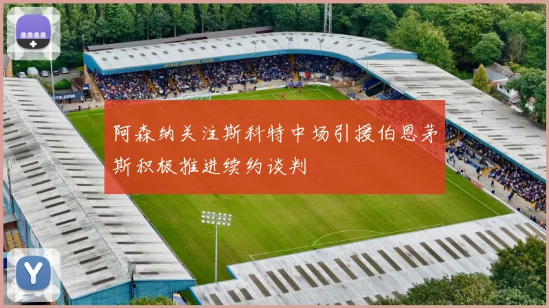 阿森纳关注斯科特中场引援伯恩茅斯积极推进续约谈判