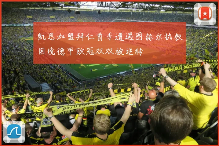凯恩加盟拜仁首季遭遇图赫尔执教困境德甲欧冠双双被逆转