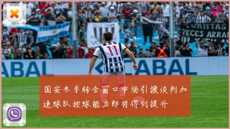 国安冬季转会窗口中场引援谈判加速球队控球能力即将得到提升