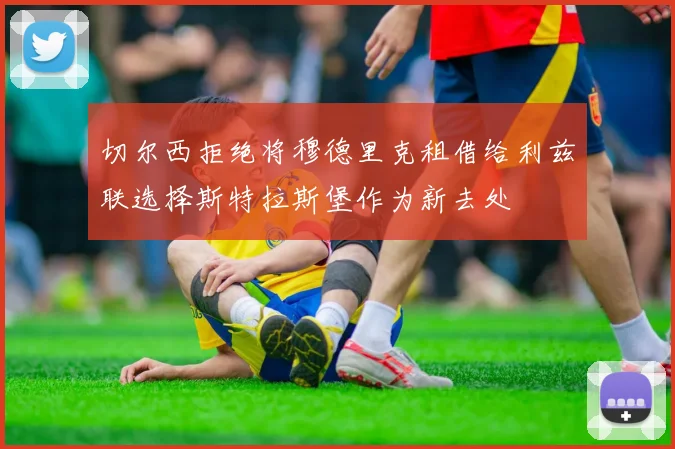 切尔西拒绝将穆德里克租借给利兹联选择斯特拉斯堡作为新去处