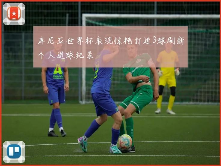 库尼亚世界杯表现惊艳打进3球刷新个人进球纪录