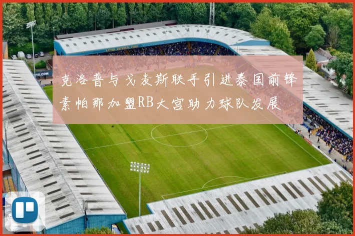 克洛普与戈麦斯联手引进泰国前锋素帕那加盟RB大宫助力球队发展