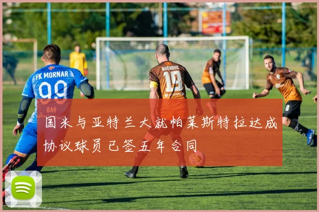 国米与亚特兰大就帕莱斯特拉达成协议球员已签五年合同