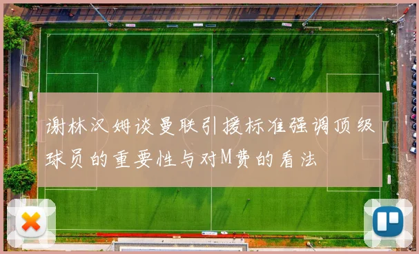 谢林汉姆谈曼联引援标准强调顶级球员的重要性与对M费的看法